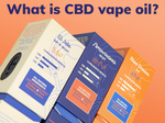 What is CBD vape oil? | CBD Cartridge vs Vape Juice